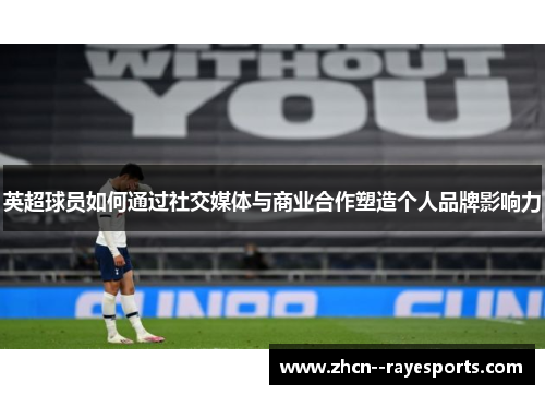 英超球员如何通过社交媒体与商业合作塑造个人品牌影响力 英超球员如何通过社交媒体与商业合作塑造个人品牌影响力