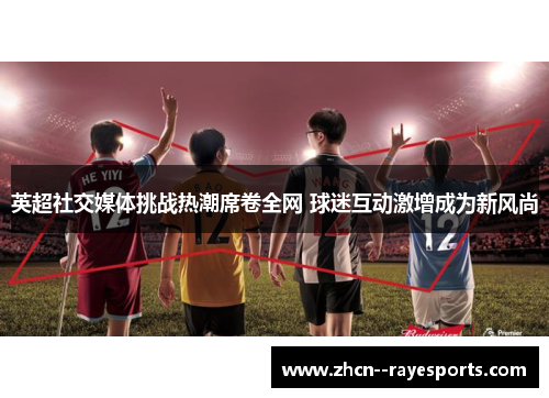 英超社交媒体挑战热潮席卷全网 球迷互动激增成为新风尚 英超社交媒体挑战热潮席卷全网 球迷互动激增成为新风尚