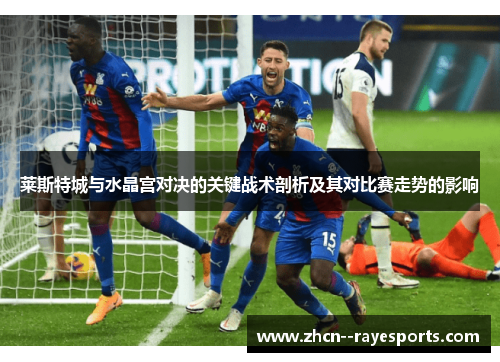 莱斯特城与水晶宫对决的关键战术剖析及其对比赛走势的影响