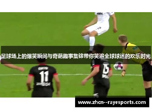 足球场上的爆笑瞬间与奇葩趣事集锦带你笑遍全球球迷的欢乐时光