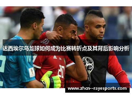 达西埃尔乌龙球如何成为比赛转折点及其背后影响分析