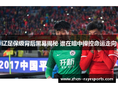 辽足保级背后黑幕揭秘 谁在暗中操控命运走向