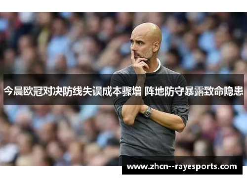 今晨欧冠对决防线失误成本骤增 阵地防守暴露致命隐患