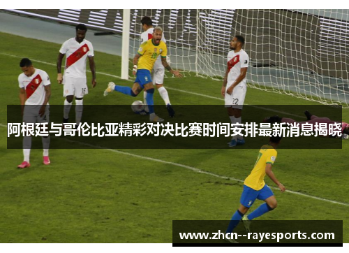 阿根廷与哥伦比亚精彩对决比赛时间安排最新消息揭晓 阿根廷与哥伦比亚精彩对决比赛时间安排最新消息揭晓