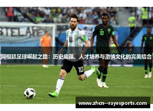 阿根廷足球崛起之路:历史底蕴、人才培养与激情文化的完美结合 阿根廷足球崛起之路:历史底蕴、人才培养与激情文化的完美结合