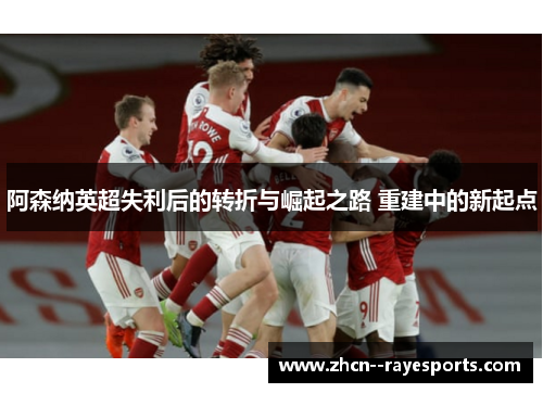 阿森纳英超失利后的转折与崛起之路 重建中的新起点 阿森纳英超失利后的转折与崛起之路 重建中的新起点