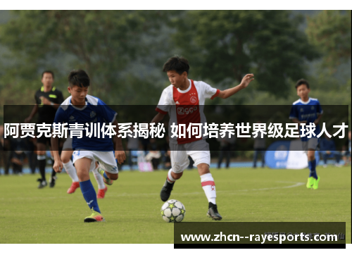 阿贾克斯青训体系揭秘 如何培养世界级足球人才 阿贾克斯青训体系揭秘 如何培养世界级足球人才