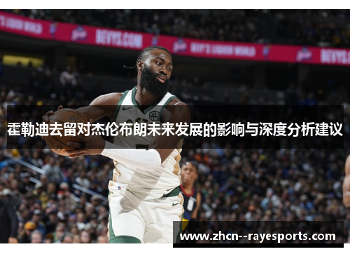 霍勒迪去留对杰伦布朗未来发展的影响与深度分析建议