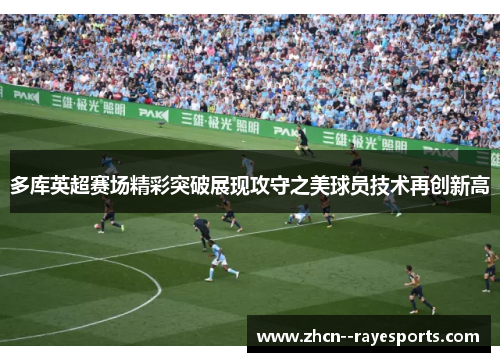 多库英超赛场精彩突破展现攻守之美球员技术再创新高 多库英超赛场精彩突破展现攻守之美球员技术再创新高