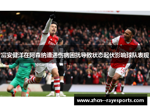 富安健洋在阿森纳遭遇伤病困扰导致状态起伏影响球队表现