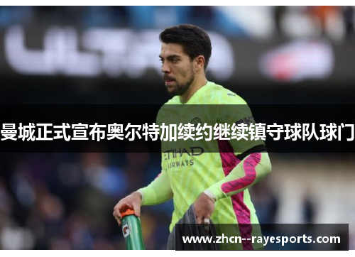 曼城正式宣布奥尔特加续约继续镇守球队球门 曼城正式宣布奥尔特加续约继续镇守球队球门