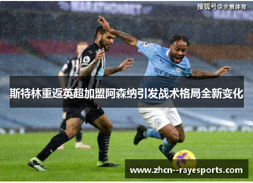斯特林重返英超加盟阿森纳引发战术格局全新变化 斯特林重返英超加盟阿森纳引发战术格局全新变化