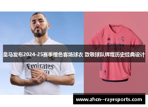 皇马发布2024-25赛季橙色客场球衣 致敬球队辉煌历史经典设计 皇马发布2024-25赛季橙色客场球衣 致敬球队辉煌历史经典设计