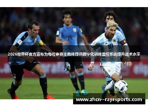 2026世界杯官方宣布为每位参赛主教练提供数字化训练监控系统提升战术水平