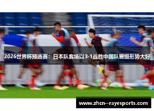 2026世界杯预选赛:日本队客场以3-1战胜中国队晋级形势大好 2026世界杯预选赛:日本队客场以3-1战胜中国队晋级形势大好