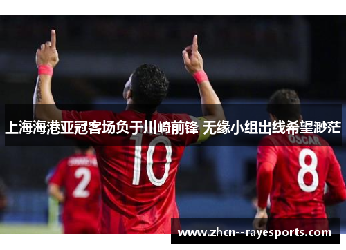 上海海港亚冠客场负于川崎前锋 无缘小组出线希望渺茫 上海海港亚冠客场负于川崎前锋 无缘小组出线希望渺茫