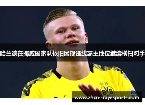 哈兰德在挪威国家队依旧展现锋线霸主地位继续横扫对手 哈兰德在挪威国家队依旧展现锋线霸主地位继续横扫对手
