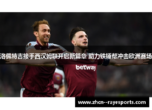 洛佩特吉接手西汉姆联开启新篇章 助力铁锤帮冲击欧洲赛场