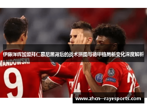 伊藤洋辉加盟拜仁慕尼黑背后的战术拼图与德甲格局新变化深度解析 伊藤洋辉加盟拜仁慕尼黑背后的战术拼图与德甲格局新变化深度解析