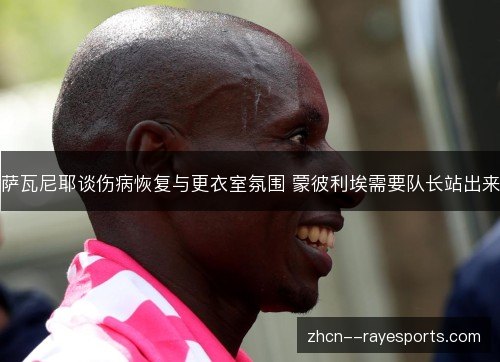 萨瓦尼耶谈伤病恢复与更衣室氛围 蒙彼利埃需要队长站出来 萨瓦尼耶谈伤病恢复与更衣室氛围 蒙彼利埃需要队长站出来